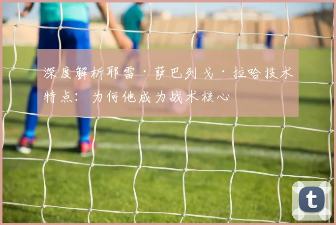 深度解析耶雷·萨巴列戈·拉哈技术特点：为何他成为战术核心