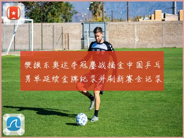 樊振东奥运夺冠鏖战摘金中国乒乓男单延续金牌纪录并刷新赛会记录