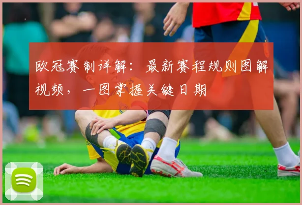 欧冠赛制详解：最新赛程规则图解视频，一图掌握关键日期