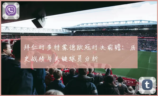 拜仁对多特蒙德欧冠对决前瞻：历史战绩与关键球员分析