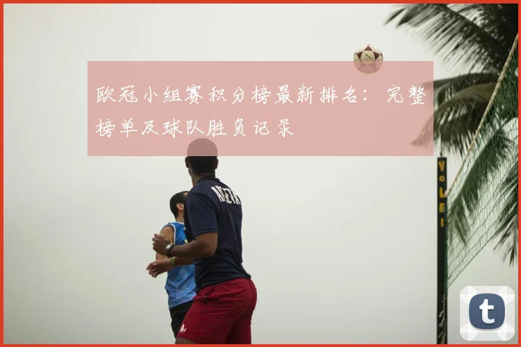 欧冠小组赛积分榜最新排名：完整榜单及球队胜负记录