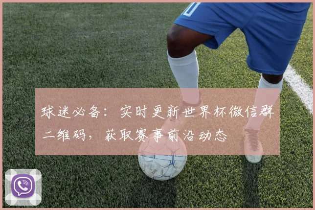 球迷必备：实时更新世界杯微信群二维码，获取赛事前沿动态