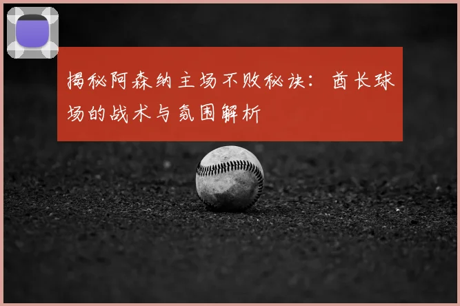 揭秘阿森纳主场不败秘诀：酋长球场的战术与氛围解析