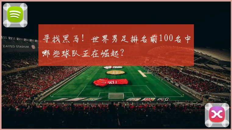 寻找黑马！世界男足排名前100名中哪些球队正在崛起？