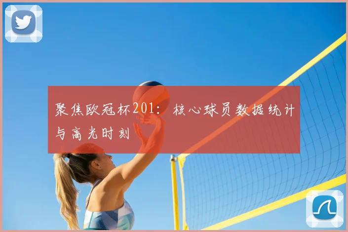 聚焦欧冠杯201：核心球员数据统计与高光时刻