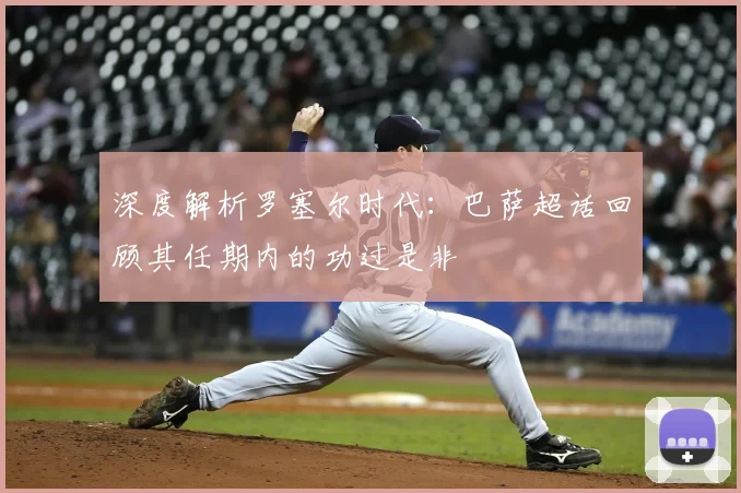 深度解析罗塞尔时代：巴萨超话回顾其任期内的功过是非