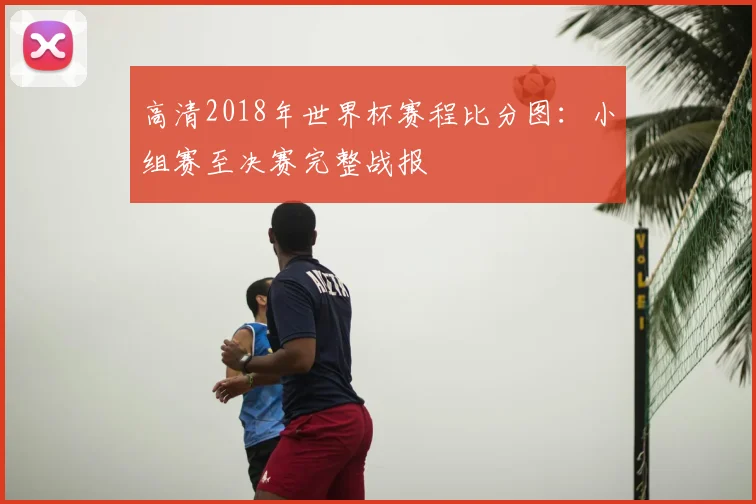 高清2018年世界杯赛程比分图:小组赛至决赛完整战报