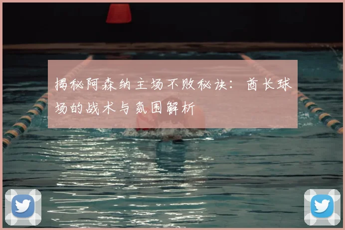 揭秘阿森纳主场不败秘诀：酋长球场的战术与氛围解析