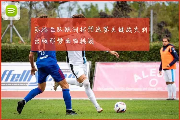 苏格兰队欧洲杯预选赛关键战失利出线形势面临挑战