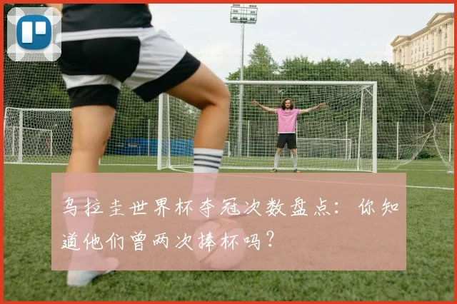 乌拉圭世界杯夺冠次数盘点：你知道他们曾两次捧杯吗？