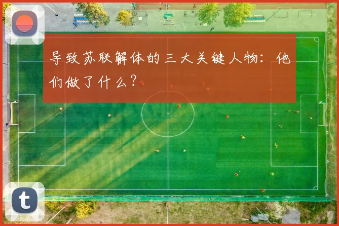 导致苏联解体的三大关键人物：他们做了什么？