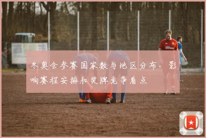 冬奥会参赛国家数与地区分布，影响赛程安排和奖牌竞争看点