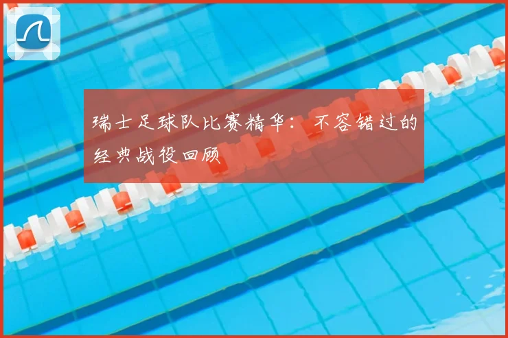瑞士足球队比赛精华：不容错过的经典战役回顾