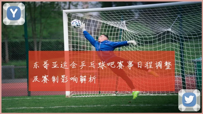 东哥亚运会乒乓球吧赛事日程调整及赛制影响解析