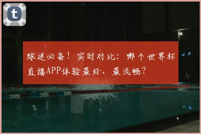球迷必备！实时对比：哪个世界杯直播APP体验最好、最流畅？