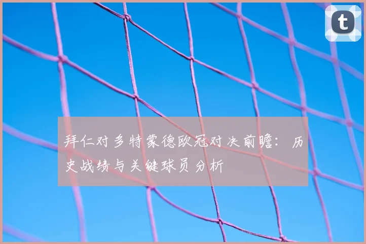 拜仁对多特蒙德欧冠对决前瞻：历史战绩与关键球员分析