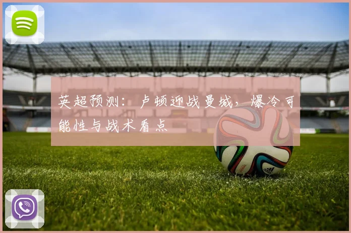 英超预测：卢顿迎战曼城，爆冷可能性与战术看点