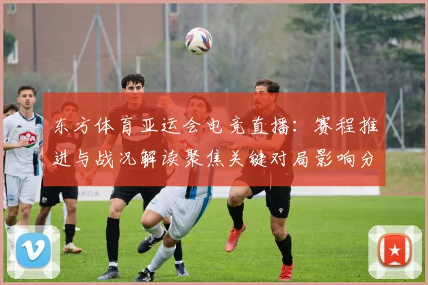 东方体育亚运会电竞直播：赛程推进与战况解读聚焦关键对局影响分析