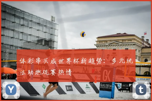 体彩串买成世界杯新趋势：多元玩法助燃观赛热情