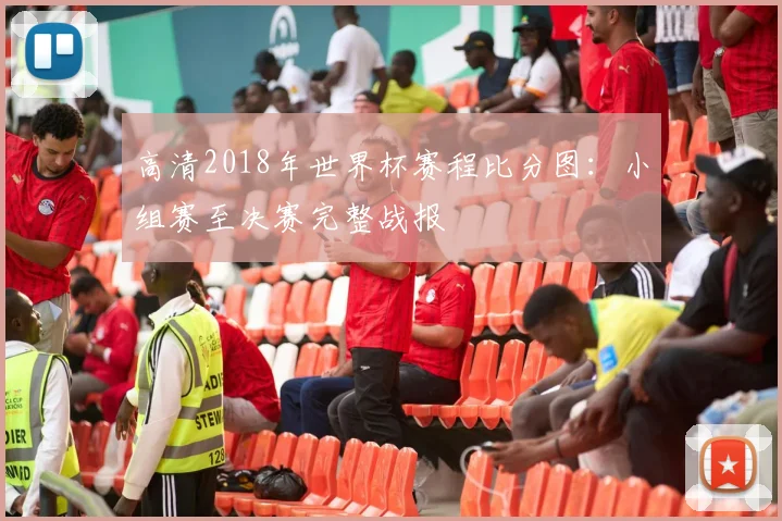 高清2018年世界杯赛程比分图：小组赛至决赛完整战报