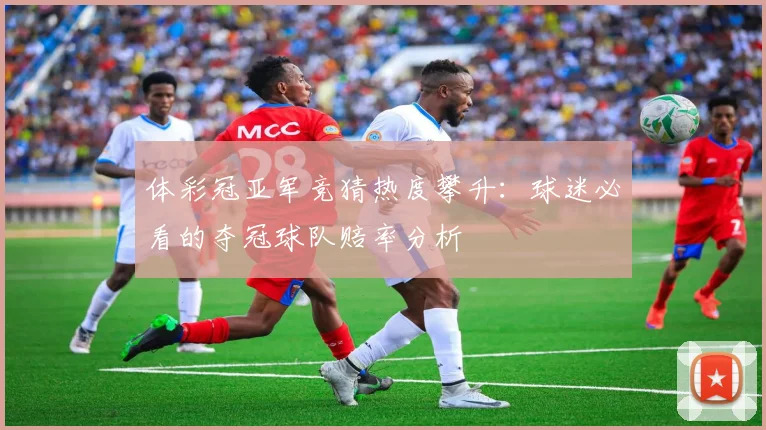 体彩冠亚军竞猜热度攀升：球迷必看的夺冠球队赔率分析