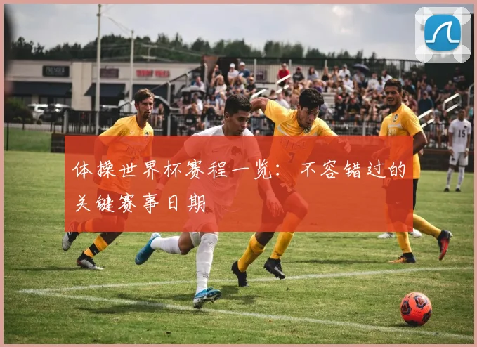 体操世界杯赛程一览：不容错过的关键赛事日期