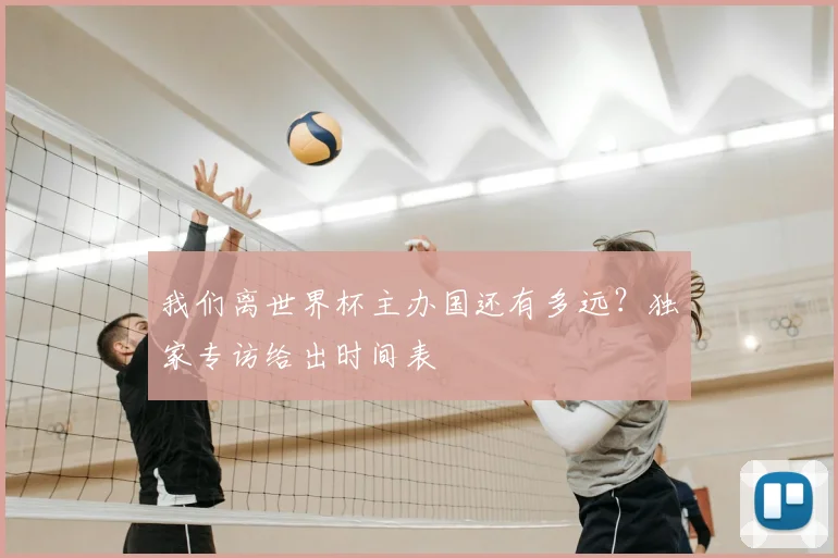 我们离世界杯主办国还有多远？独家专访给出时间表