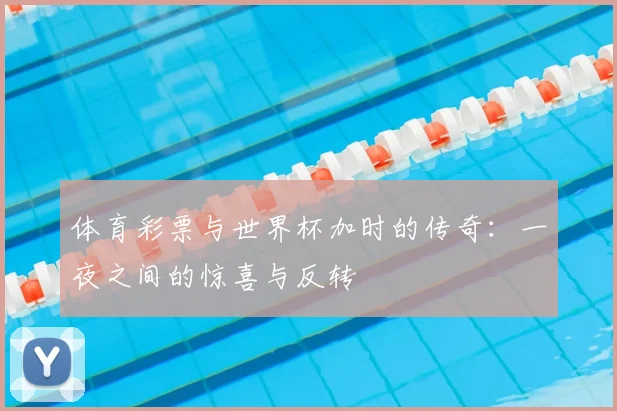 体育彩票与世界杯加时的传奇：一夜之间的惊喜与反转