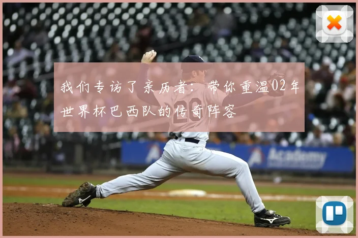 我们专访了亲历者:带你重温02年世界杯巴西队的传奇阵容