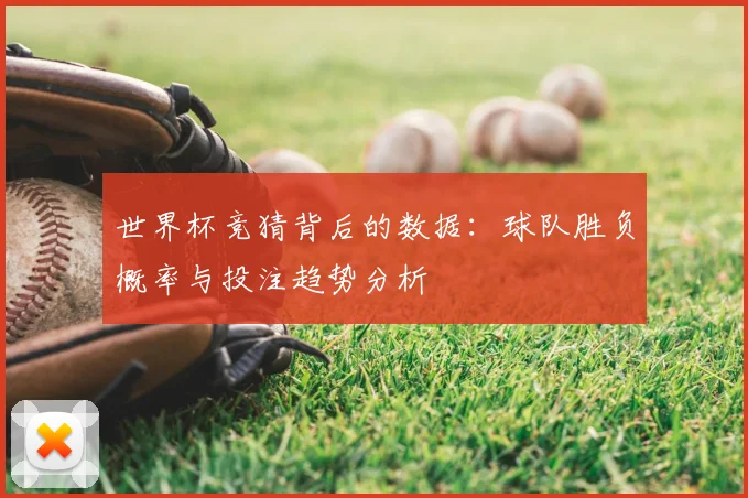世界杯竞猜背后的数据：球队胜负概率与投注趋势分析