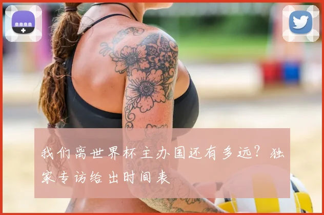 我们离世界杯主办国还有多远？独家专访给出时间表
