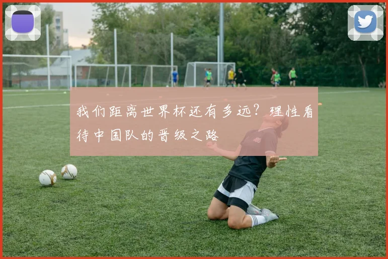 我们距离世界杯还有多远？理性看待中国队的晋级之路