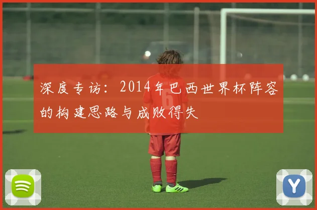 深度专访:2014年巴西世界杯阵容的构建思路与成败得失