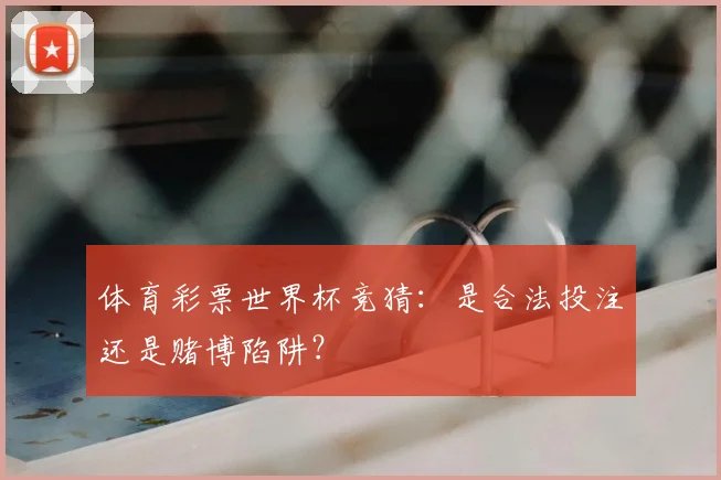 体育彩票世界杯竞猜：是合法投注还是赌博陷阱？