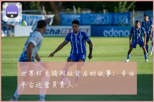 世界杯竞猜网址背后的故事：专访平台运营负责人