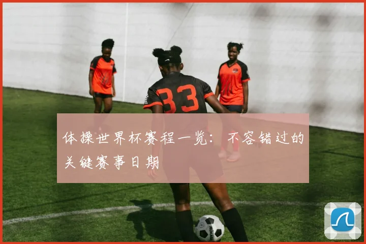 体操世界杯赛程一览：不容错过的关键赛事日期