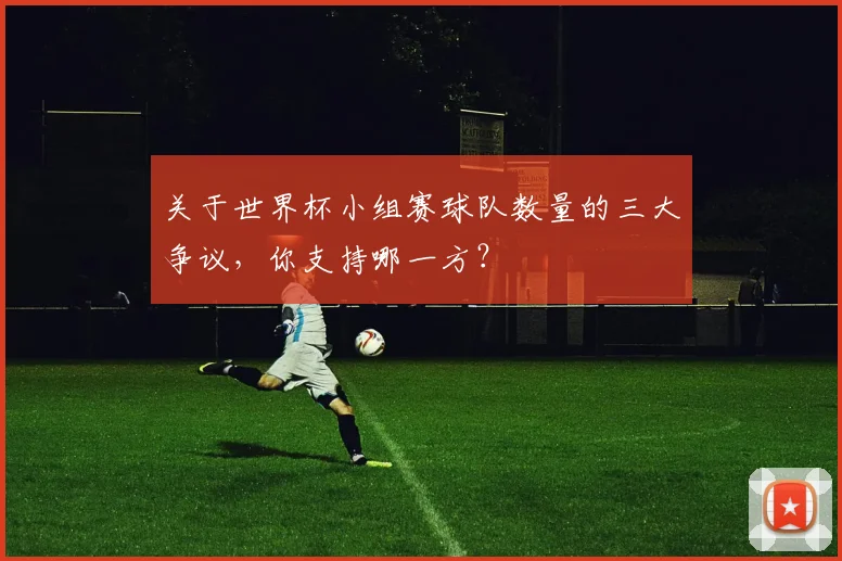 关于世界杯小组赛球队数量的三大争议,你支持哪一方?