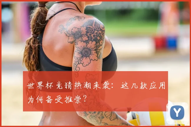 世界杯竞猜热潮来袭：这几款应用为何备受推崇？