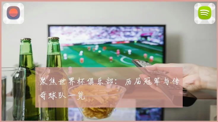 聚焦世界杯俱乐部:历届冠军与传奇球队一览