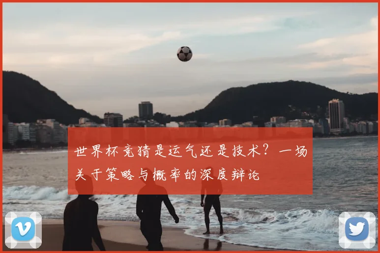 世界杯竞猜是运气还是技术？一场关于策略与概率的深度辩论