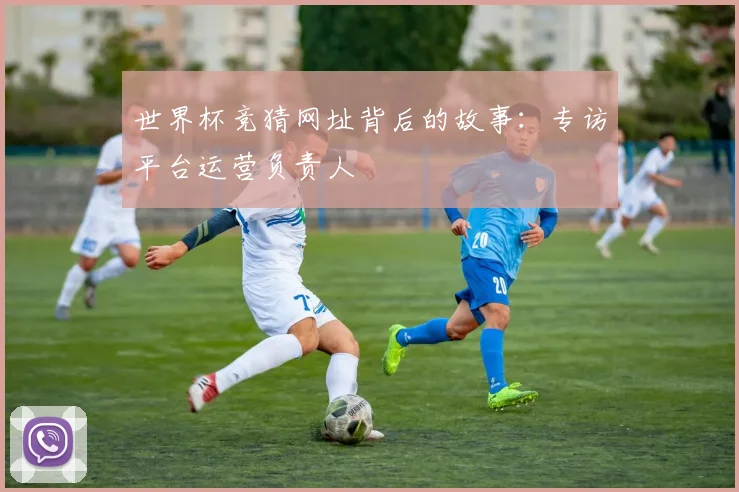 世界杯竞猜网址背后的故事：专访平台运营负责人