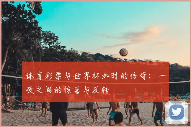 体育彩票与世界杯加时的传奇：一夜之间的惊喜与反转