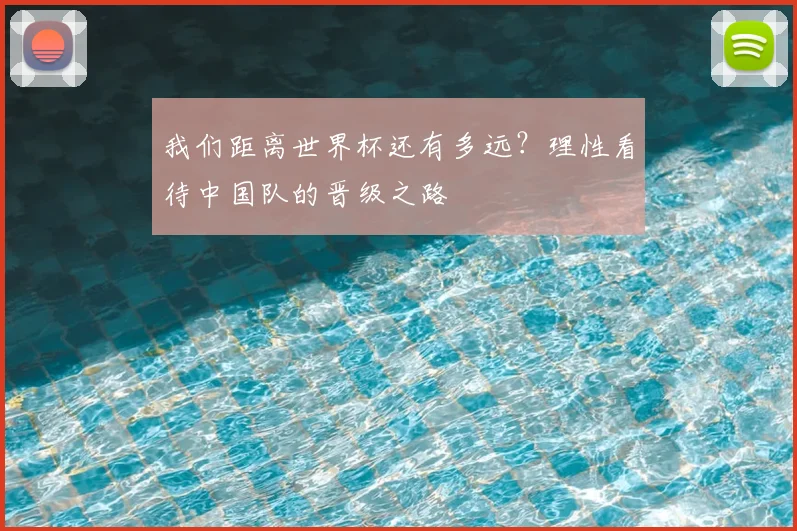 我们距离世界杯还有多远？理性看待中国队的晋级之路