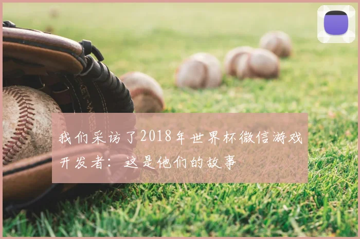 我们采访了2018年世界杯微信游戏开发者：这是他们的故事