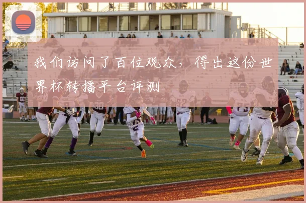 我们访问了百位观众，得出这份世界杯转播平台评测